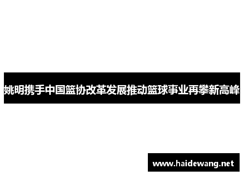 姚明携手中国篮协改革发展推动篮球事业再攀新高峰